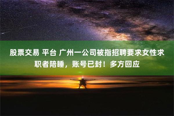 股票交易 平台 广州一公司被指招聘要求女性求职者陪睡，账号已封！多方回应