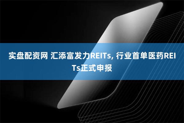 实盘配资网 汇添富发力REITs, 行业首单医药REITs正式申报