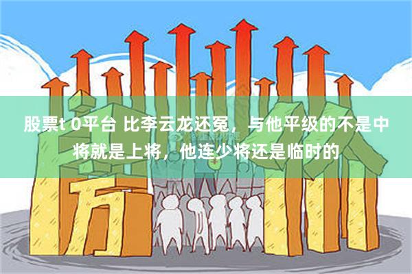 股票t 0平台 比李云龙还冤，与他平级的不是中将就是上将，他连少将还是临时的