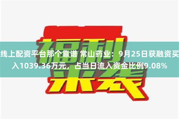 线上配资平台那个靠谱 常山药业：9月25日获融资买入1039.36万元，占当日流入资金比例9.08%