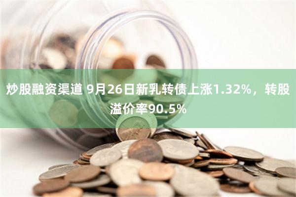 炒股融资渠道 9月26日新乳转债上涨1.32%，转股溢价率90.5%