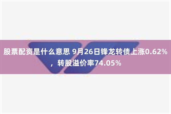 股票配资是什么意思 9月26日锋龙转债上涨0.62%，转股溢价率74.05%