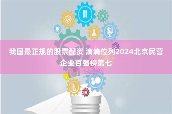 我国最正规的股票配资 滴滴位列2024北京民营企业百强榜第七