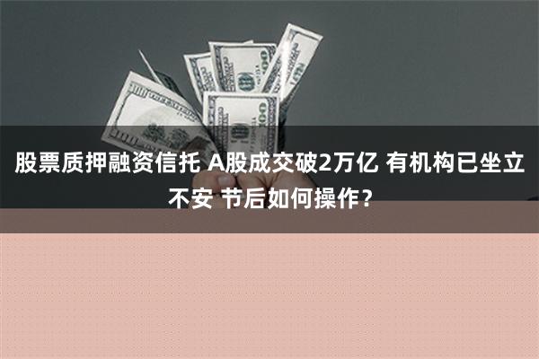 股票质押融资信托 A股成交破2万亿 有机构已坐立不安 节后如何操作？