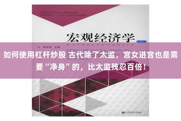 如何使用杠杆炒股 古代除了太监，宫女进宫也是需要“净身”的，比太监残忍百倍！