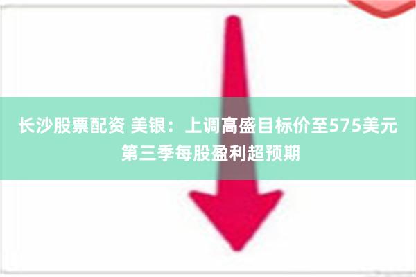 长沙股票配资 美银：上调高盛目标价至575美元 第三季每股盈利超预期