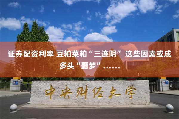 证券配资利率 豆粕菜粕“三连阴” 这些因素或成多头“噩梦”……