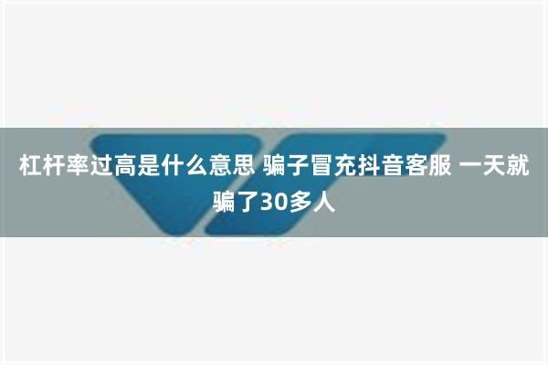 杠杆率过高是什么意思 骗子冒充抖音客服 一天就骗了30多人