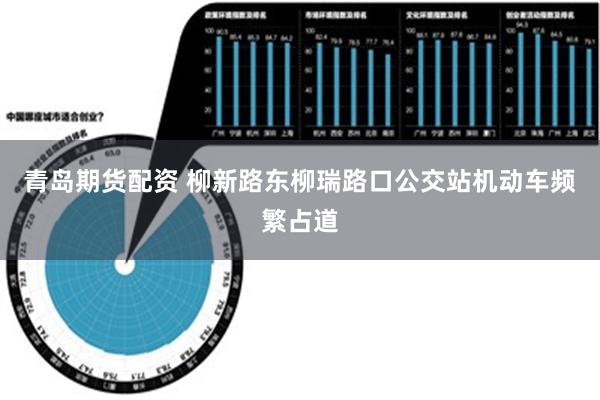 青岛期货配资 柳新路东柳瑞路口公交站机动车频繁占道