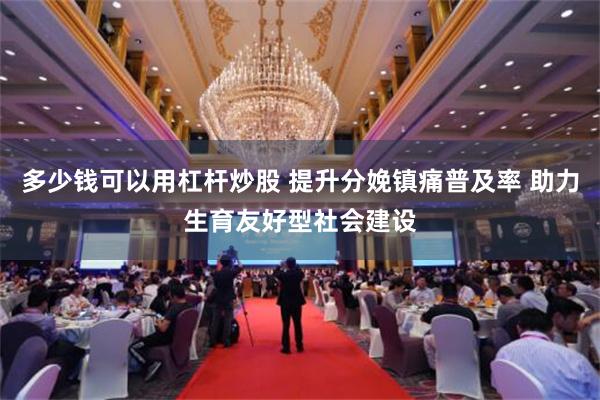 多少钱可以用杠杆炒股 提升分娩镇痛普及率 助力生育友好型社会建设