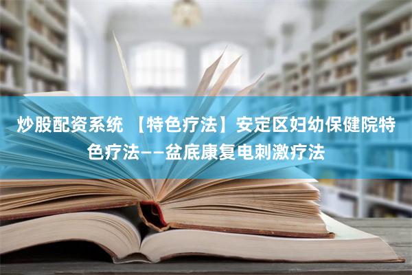 炒股配资系统 【特色疗法】安定区妇幼保健院特色疗法——盆底康复电刺激疗法