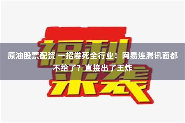 原油股票配资 一招卷死全行业！网易连腾讯面都不给了？直接出了王炸