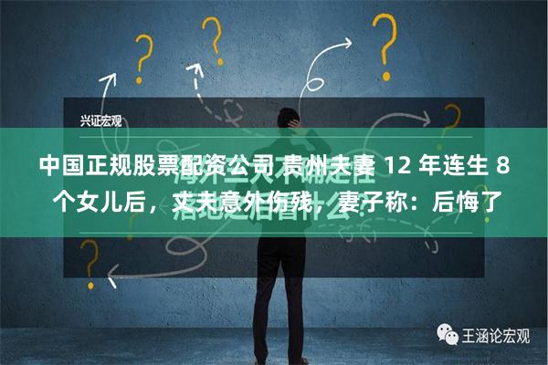 中国正规股票配资公司 贵州夫妻 12 年连生 8 个女儿后，丈夫意外伤残，妻子称：后悔了