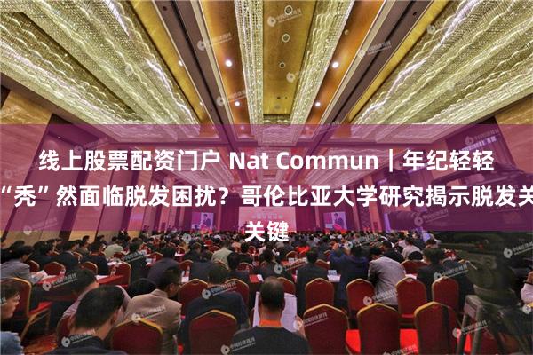 线上股票配资门户 Nat Commun｜年纪轻轻，“秃”然面临脱发困扰？哥伦比亚大学研究揭示脱发关键