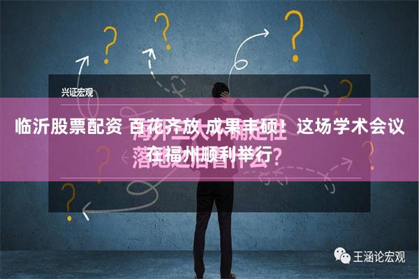 临沂股票配资 百花齐放 成果丰硕！这场学术会议在福州顺利举行