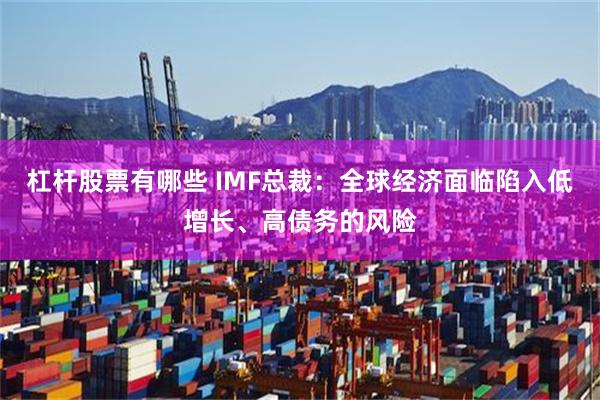 杠杆股票有哪些 IMF总裁：全球经济面临陷入低增长、高债务的风险