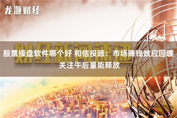 股票操盘软件哪个好 和信投顾：市场赚钱效应回暖 关注午后量能释放