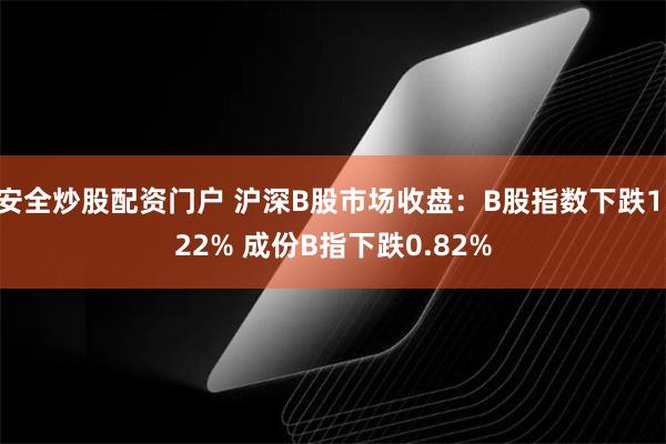 安全炒股配资门户 沪深B股市场收盘：B股指数下跌1.22% 成份B指下跌0.82%