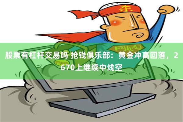 股票有杠杆交易吗 抢钱俱乐部：黄金冲高回落，2670上继续中线空