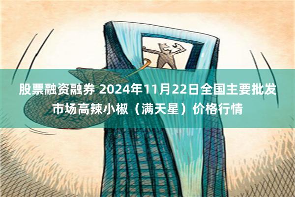 股票融资融券 2024年11月22日全国主要批发市场高辣小椒（满天星）价格行情