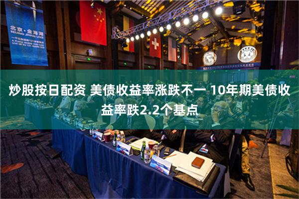 炒股按日配资 美债收益率涨跌不一 10年期美债收益率跌2.2个基点