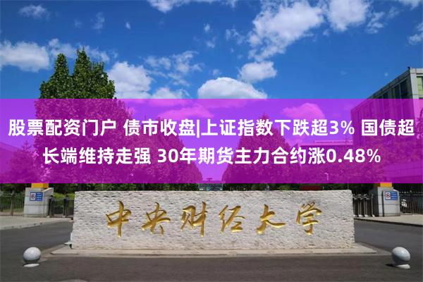 股票配资门户 债市收盘|上证指数下跌超3% 国债超长端维持走强 30年期货主力合约涨0.48%