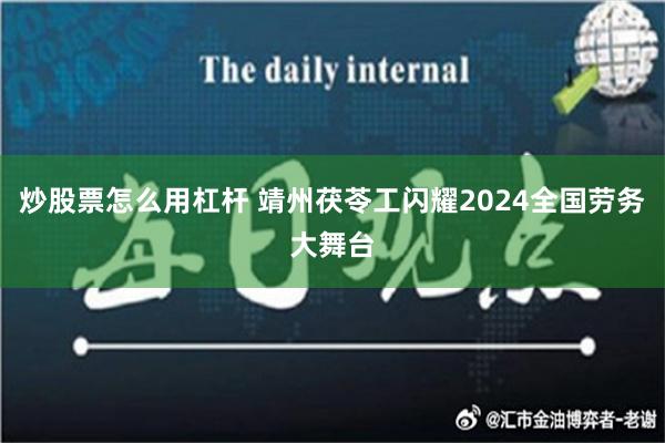 炒股票怎么用杠杆 靖州茯苓工闪耀2024全国劳务大舞台