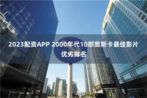 2023配资APP 2000年代10部奥斯卡最佳影片优劣排名