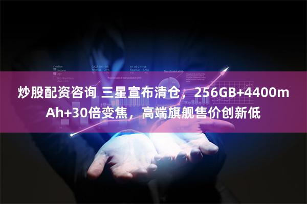 炒股配资咨询 三星宣布清仓，256GB+4400mAh+30倍变焦，高端旗舰售价创新低