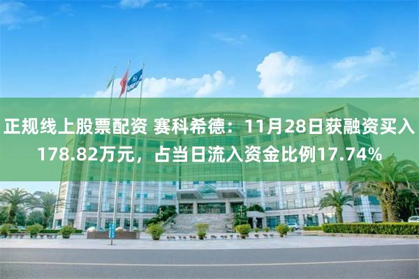 正规线上股票配资 赛科希德：11月28日获融资买入178.82万元，占当日流入资金比例17.74%