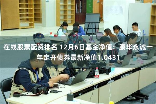 在线股票配资排名 12月6日基金净值：鹏华永诚一年定开债券最新净值1.0431