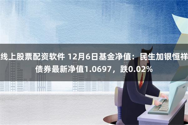 线上股票配资软件 12月6日基金净值：民生加银恒祥债券最新净值1.0697，跌0.02%