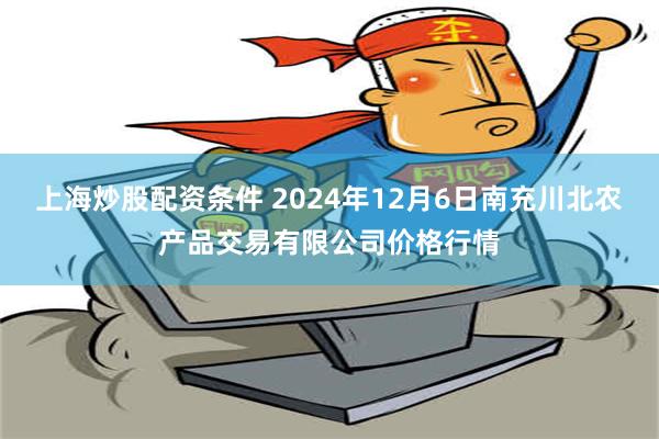 上海炒股配资条件 2024年12月6日南充川北农产品交易有限公司价格行情