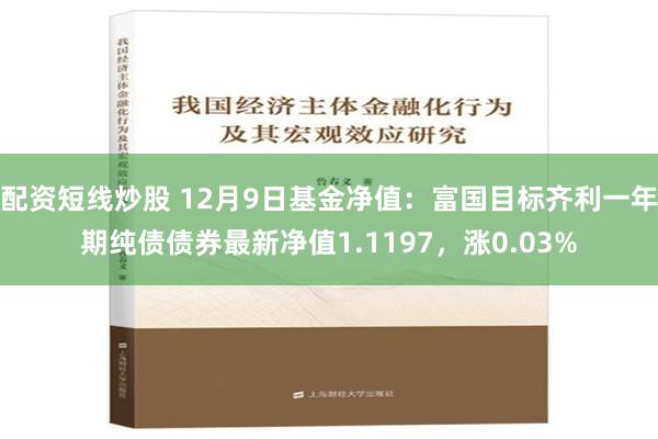 配资短线炒股 12月9日基金净值：富国目标齐利一年期纯债债券最新净值1.1197，涨0.03%