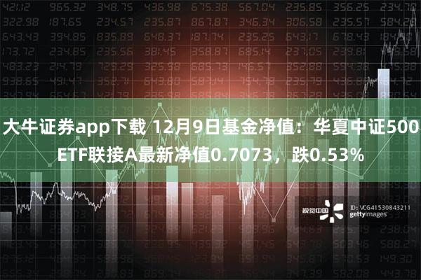 大牛证券app下载 12月9日基金净值：华夏中证500ETF联接A最新净值0.7073，跌0.53%