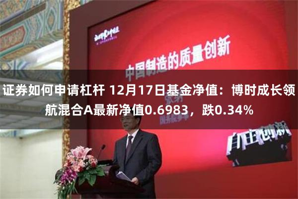 证券如何申请杠杆 12月17日基金净值：博时成长领航混合A最新净值0.6983，跌0.34%