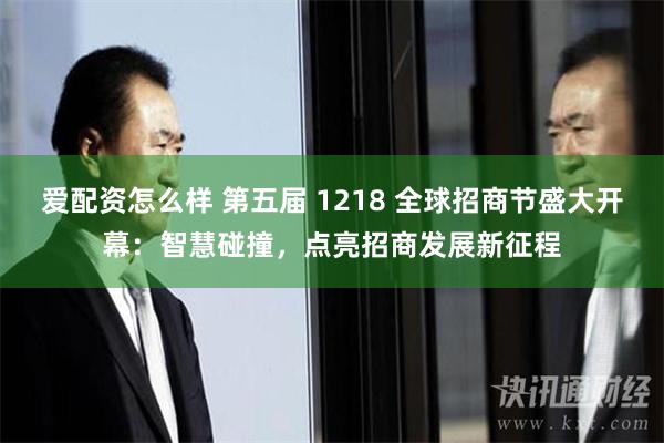 爱配资怎么样 第五届 1218 全球招商节盛大开幕：智慧碰撞，点亮招商发展新征程