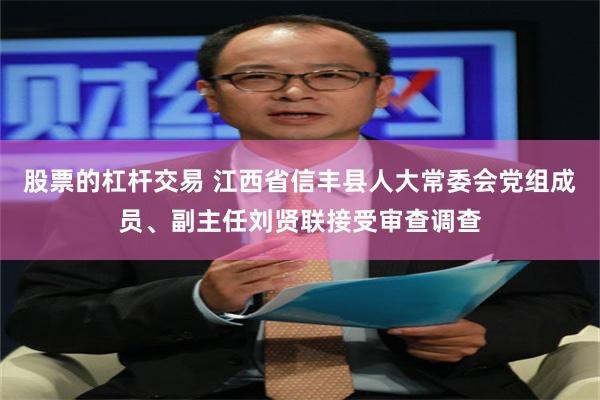 股票的杠杆交易 江西省信丰县人大常委会党组成员、副主任刘贤联接受审查调查