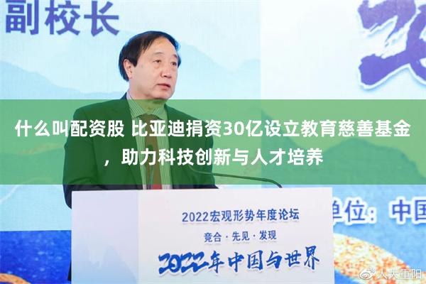 什么叫配资股 比亚迪捐资30亿设立教育慈善基金，助力科技创新与人才培养