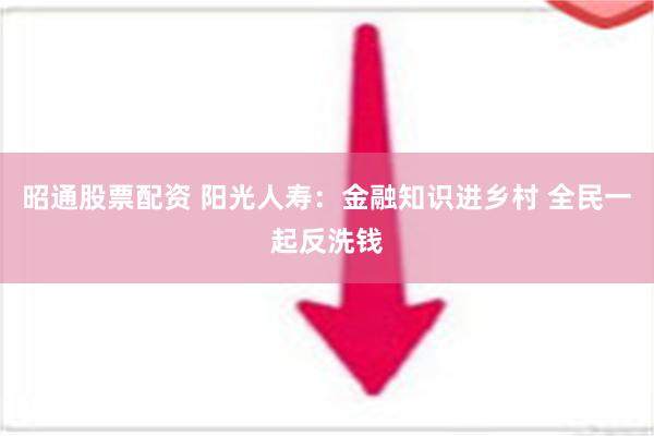 昭通股票配资 阳光人寿：金融知识进乡村 全民一起反洗钱