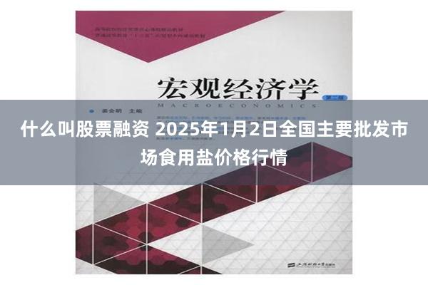 什么叫股票融资 2025年1月2日全国主要批发市场食用盐价格行情