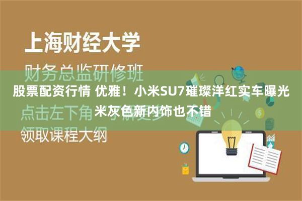 股票配资行情 优雅！小米SU7璀璨洋红实车曝光 米灰色新内饰也不错