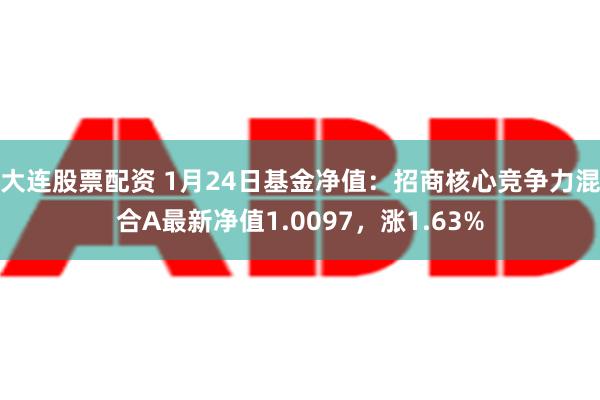 大连股票配资 1月24日基金净值：招商核心竞争力混合A最新净值1.0097，涨1.63%