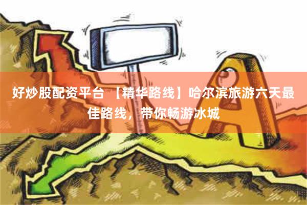 好炒股配资平台 【精华路线】哈尔滨旅游六天最佳路线，带你畅游冰城