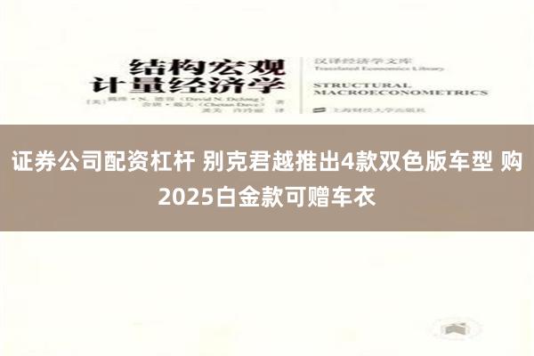 证券公司配资杠杆 别克君越推出4款双色版车型 购2025白金款可赠车衣