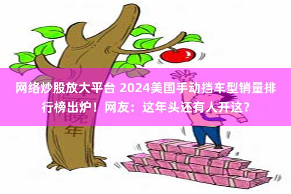 网络炒股放大平台 2024美国手动挡车型销量排行榜出炉！网友：这年头还有人开这？